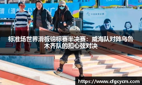标准场世界滑板锦标赛半决赛：威海队对阵乌鲁木齐队的扣心弦对决