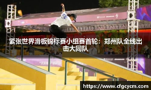 紧张世界滑板锦标赛小组赛首轮：郑州队全线出击大同队