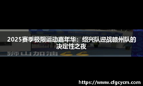 2025赛季极限运动嘉年华：绍兴队迎战赣州队的决定性之夜