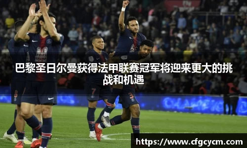 巴黎圣日尔曼获得法甲联赛冠军将迎来更大的挑战和机遇