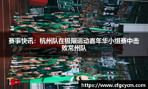 赛事快讯：杭州队在极限运动嘉年华小组赛中击败常州队