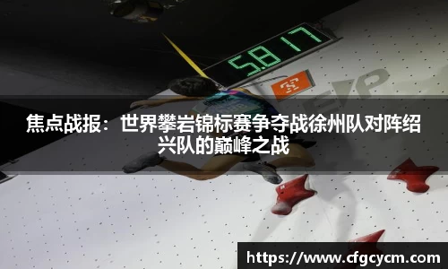 焦点战报：世界攀岩锦标赛争夺战徐州队对阵绍兴队的巅峰之战